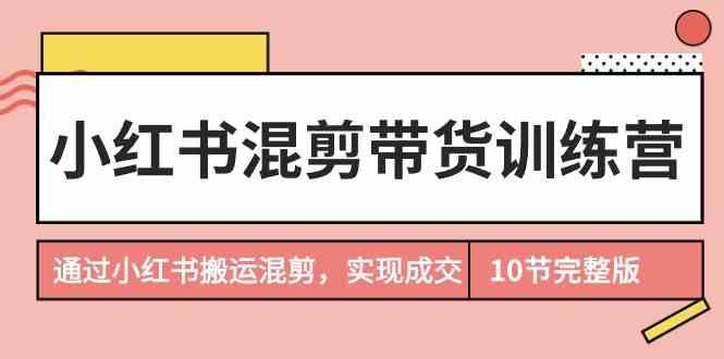 小红书混剪带货训练营，通过小红书搬运混剪实现成交(完结)-昀创网