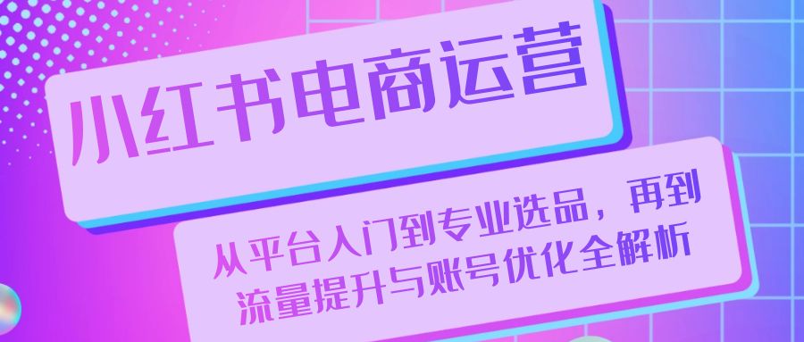 小红书电商运营：从平台入门到专业选品，再到流量提升与账号优化全解析-昀创网