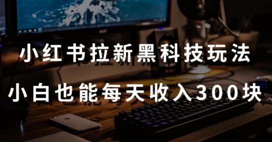 黑科技玩法之：小红书拉新，小白也能日入300元【操作视频教程+黑科技工具】【揭秘】-昀创网