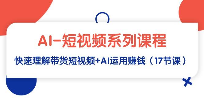 (9315期)AI-短视频系列课程，快速理解带货短视频+AI运用赚钱(17节课)-昀创网