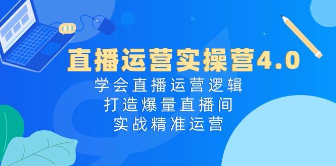 直播运营实操营4.0：学会直播运营逻辑，打造爆量直播间，实战精准运营-昀创网