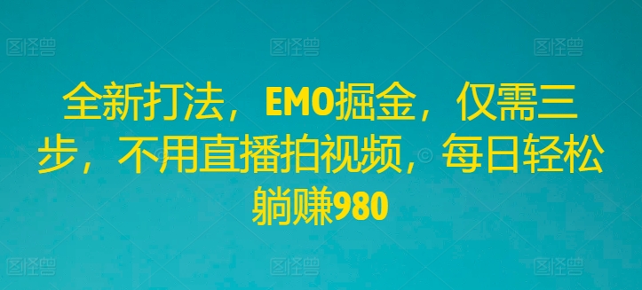 全新打法，EMO掘金，仅需三步，不用直播拍视频，每日轻松躺赚980【揭秘】-昀创网