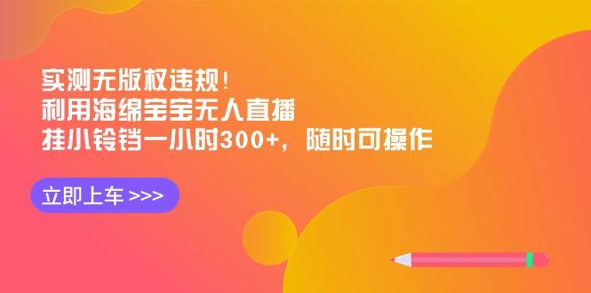 实测无版权违规！利用海绵宝宝无人直播，挂小铃铛一小时300+，随时可操作-昀创网