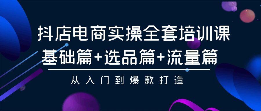 (9604期)抖店电商实操全套培训课：基础篇+选品篇+流量篇，从入门到爆款打造-昀创网