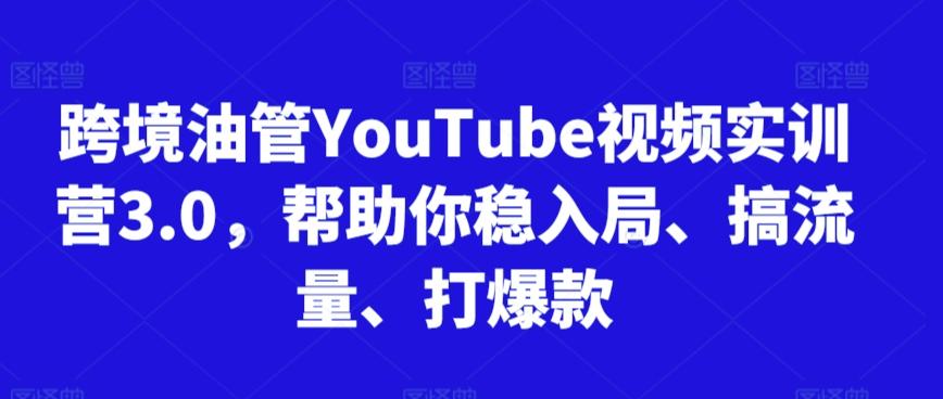 跨境油管YouTube视频实训营3.0，帮助你稳入局、搞流量、打爆款-昀创网