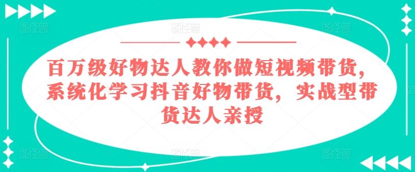 百万级好物达人教你做短视频带货，系统化学习抖音好物带货，实战型带货达人亲授-昀创网