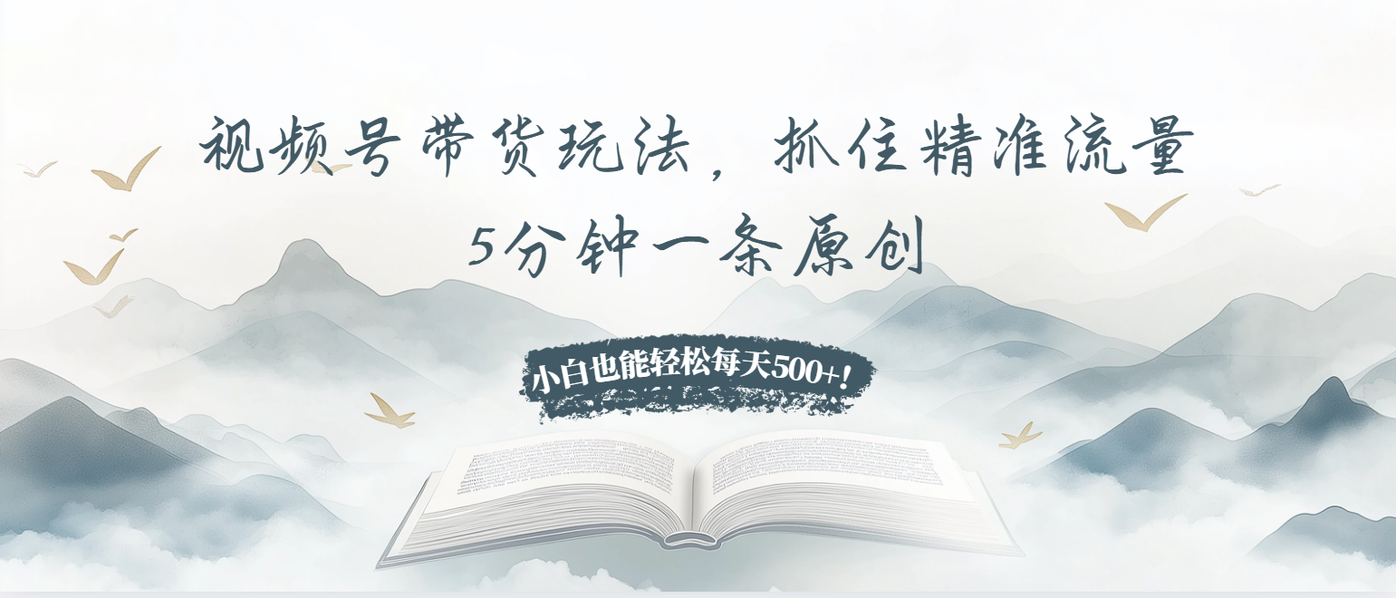 视频号带货玩法，抓住精准流量，5分钟一条原创，小白也能轻松每天500+！-昀创网