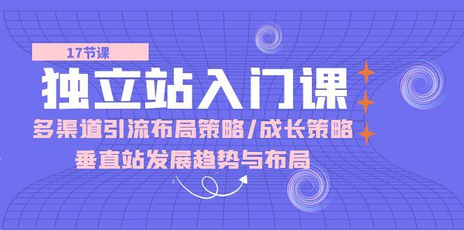 独立站 入门课：多渠道 引流布局策略/成长策略/垂直站发展趋势与布局-昀创网