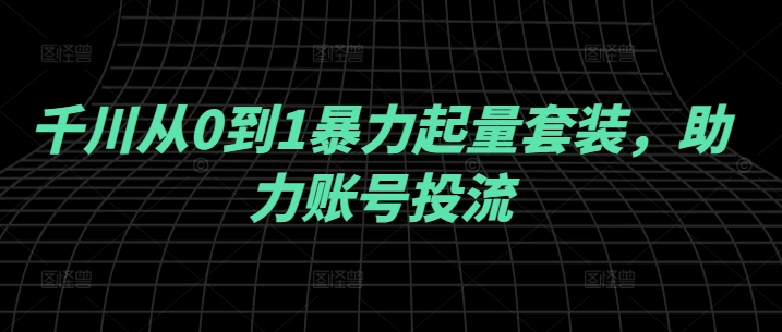 千川从0到1暴力起量套装，助力账号投流-昀创网