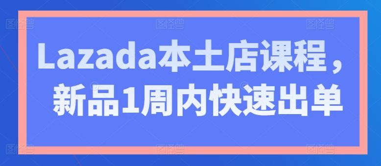 Lazada本土店课程，新品1周内快速出单-昀创网