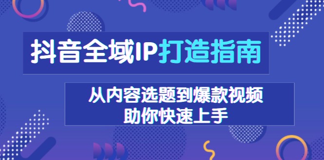 抖音全域IP打造指南，从内容选题到爆款视频，助你快速上手-昀创网