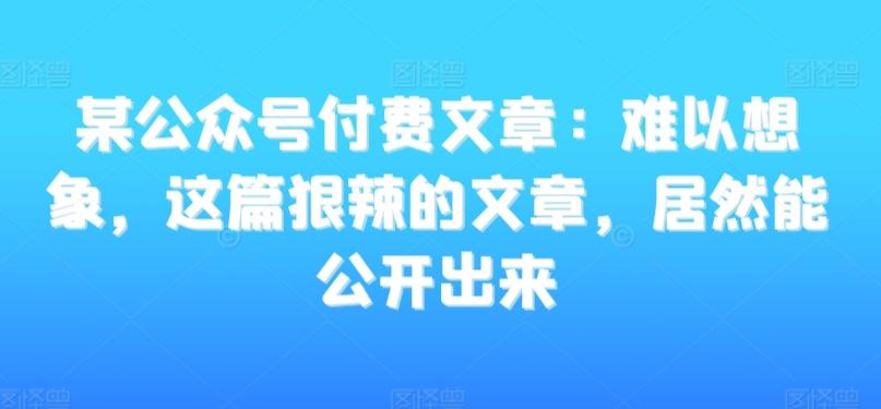 某公众号付费文章：难以想象，这篇狠辣的文章，居然能公开出来-昀创网