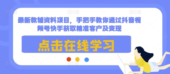 最新教辅资料项目，手把手教你通过抖音视频号快手获取精准客户及变现-昀创网