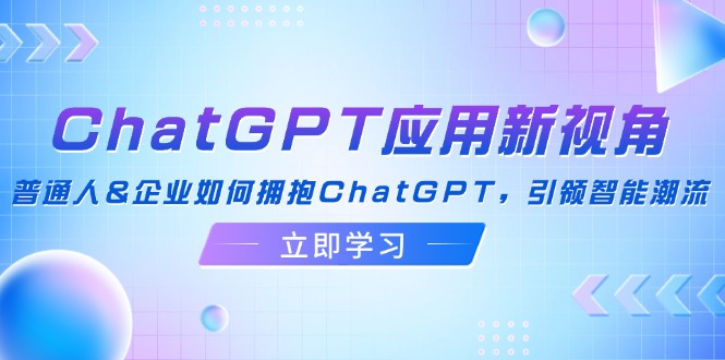 ChatGPT应用新视角：普通人&企业如何拥抱ChatGPT，引领智能潮流-昀创网