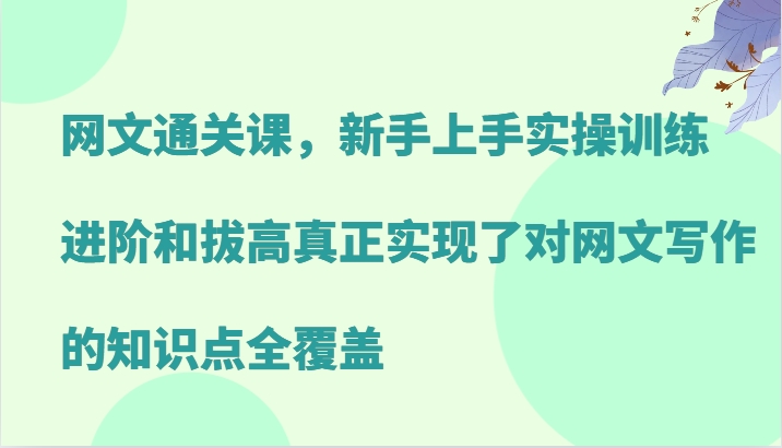 网文通关课，新手上手实操训练，进阶和拔高真正实现了对网文写作的知识点全覆盖-昀创网