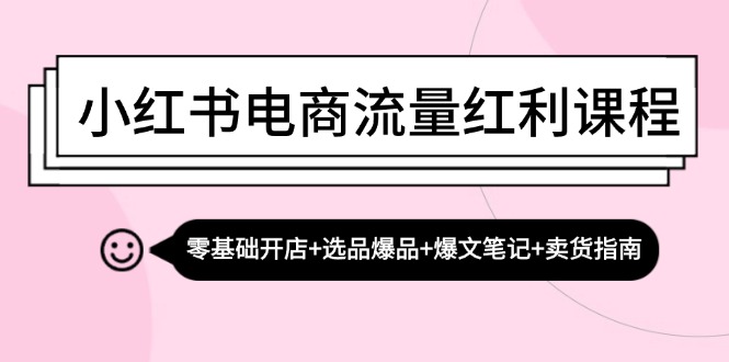 小红书电商流量红利课程：零基础开店+选品爆品+爆文笔记+卖货指南-昀创网