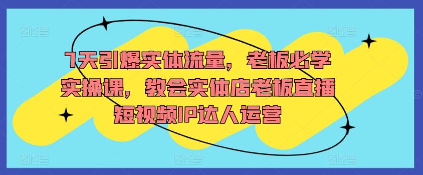 7天引爆实体流量，老板必学实操课，教会实体店老板直播短视频IP达人运营-昀创网