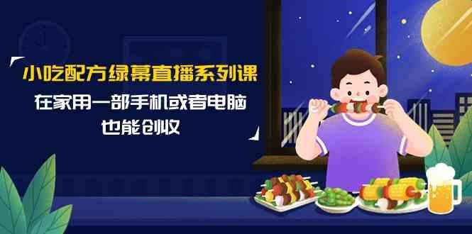 小吃配方绿幕直播系列课，在家用一部手机或者电脑也能创收(14节课)-昀创网