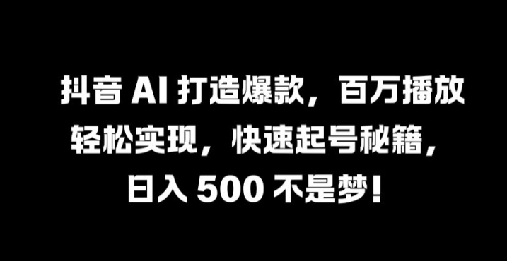 抖音 AI 打造爆款，百万播放轻松实现，快速起号秘籍【揭秘】-昀创网