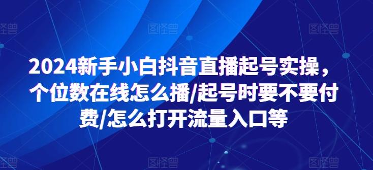 2024新手小白抖音直播起号实操，个位数在线怎么播/起号时要不要付费/怎么打开流量入口等-昀创网