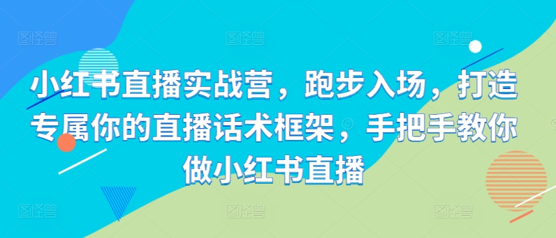 小红书直播实战营，跑步入场，打造专属你的直播话术框架，手把手教你做小红书直播-昀创网