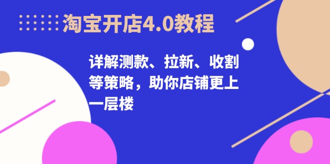 淘宝开店4.0教程，详解测款、拉新、收割等策略，助你店铺更上一层楼-昀创网