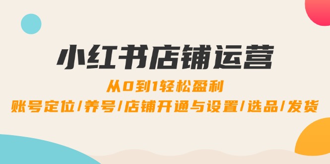 小红书店铺运营：0到1轻松盈利，账号定位/养号/店铺开通与设置/选品/发货-昀创网