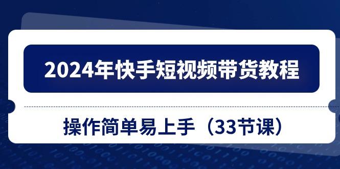 2024年快手短视频带货教程，操作简单易上手(33节课-昀创网