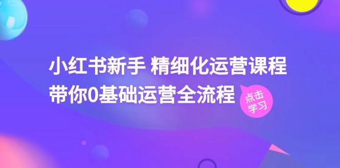 小红书新手 精细化运营课程，带你0基础运营全流程(41节视频课-昀创网