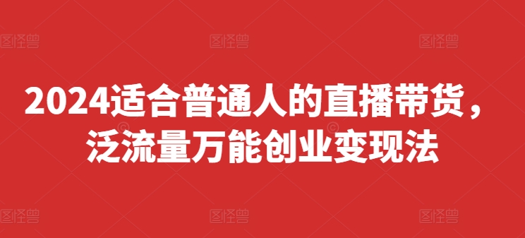 2024适合普通人的直播带货，泛流量万能创业变现法，上手快、落地快、起号快、变现快(更新8月)-昀创网