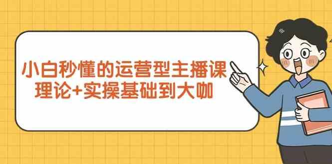 新手小白秒懂的运营型主播课，理论+实操基础到大咖(7节课)-昀创网