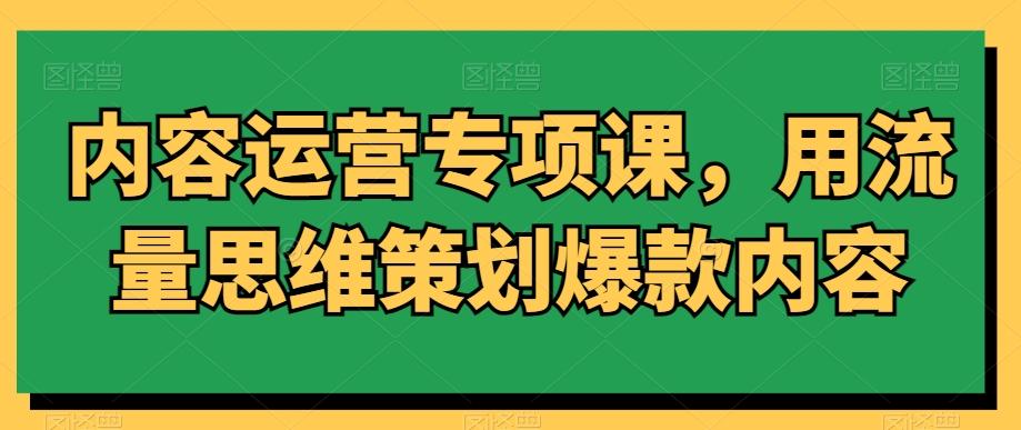 内容运营专项课，用流量思维策划爆款内容-昀创网