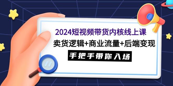 (9471期)2024短视频带货内核线上课：卖货逻辑+商业流量+后端变现，手把手带你入场-昀创网