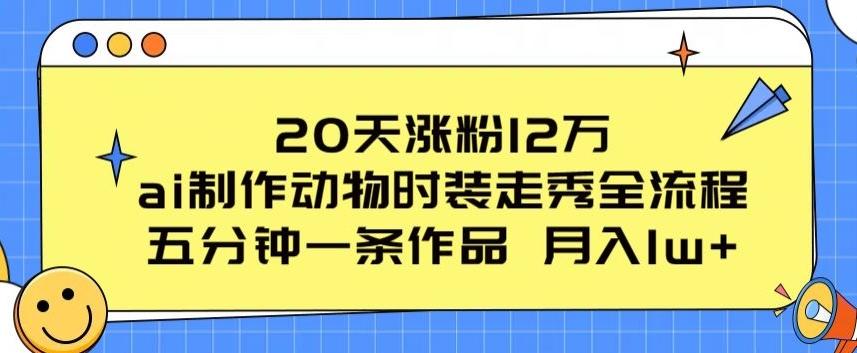 20天涨粉12万，ai制作动物时装走秀全流程，五分钟一条作品，流量大【揭秘】-昀创网