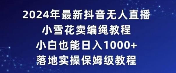 2024年抖音最新无人直播小雪花卖编绳项目，小白也能日入1000+落地实操保姆级教程【揭秘】-昀创网