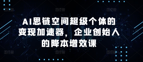 AI思链空间超级个体的变现加速器，企业创始人的降本增效课-昀创网