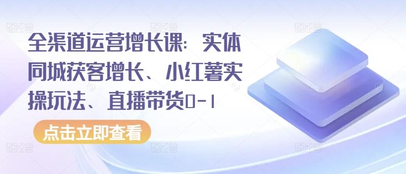 全渠道运营增长课：实体同城获客增长、小红薯实操玩法、直播带货0-1-昀创网