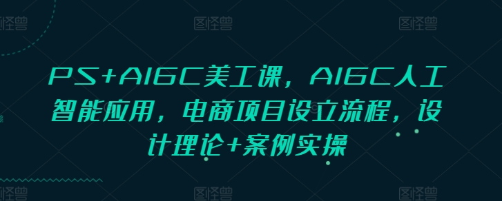 PS+AIGC美工课，AIGC人工智能应用，电商项目设立流程，设计理论+案例实操-昀创网