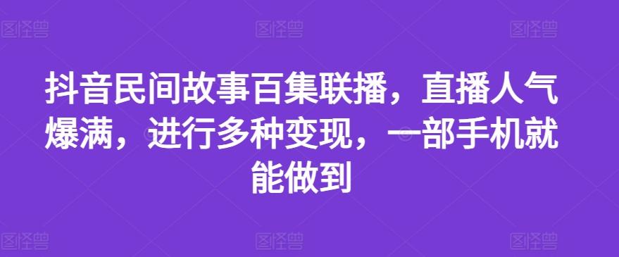 抖音民间故事百集联播，直播人气爆满，进行多种变现，一部手机就能做到【揭秘】-昀创网