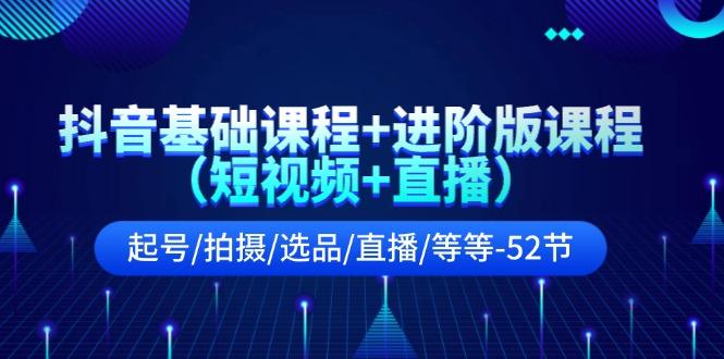 抖音基础课程+进阶版课程(短视频+直播)起号/拍摄/选品/直播/等等(52节)-昀创网