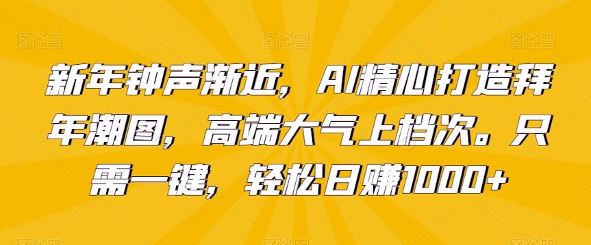 新年钟声渐近，AI精心打造拜年潮图，高端大气上档次。只需一键，轻松日赚1000+【揭秘】-昀创网