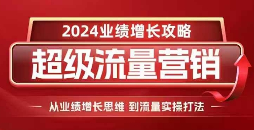 2024超级流量营销，2024业绩增长攻略，从业绩增长思维到流量实操打法-昀创网