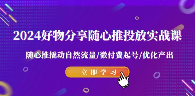 2024好物分享-随心推投放实战课 随心推撬动自然流量/微付费起号/优化产出-昀创网