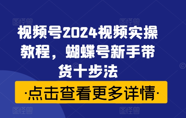 视频号2024视频实操教程，蝴蝶号新手带货十步法-昀创网