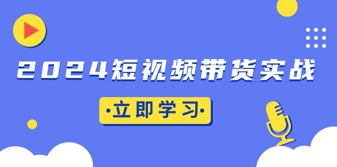 2024短视频带货实战：底层逻辑+实操技巧，橱窗引流、直播带货-昀创网