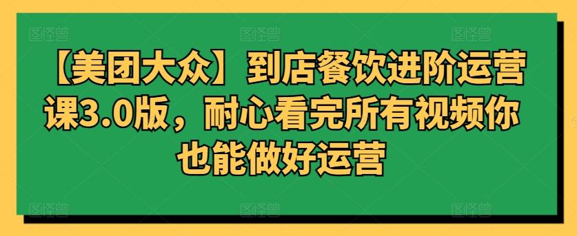 【美团大众】到店餐饮进阶运营课3.0版，耐心看完所有视频你也能做好运营-昀创网