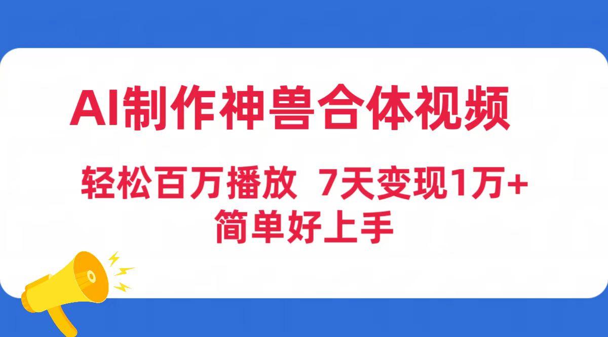 (9600期)AI制作神兽合体视频，轻松百万播放，七天变现1万+简单好上手(工具+素材)-昀创网