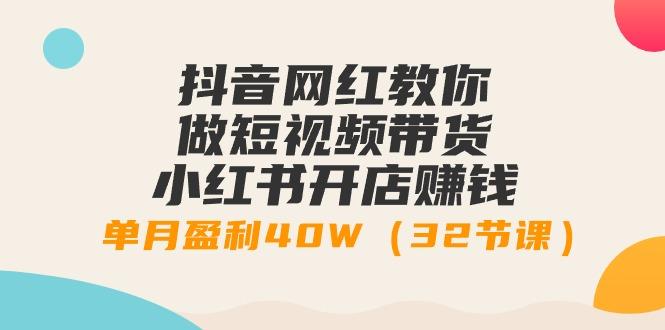 抖音网红教你做短视频带货+小红书开店赚钱，单月盈利40W(32节课)-昀创网