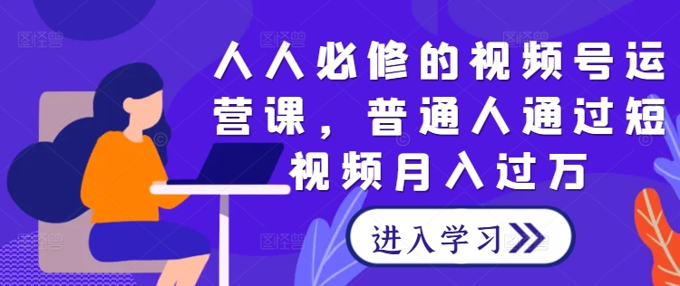 人人必修的视频号运营课，普通人通过短视频月入过万-昀创网