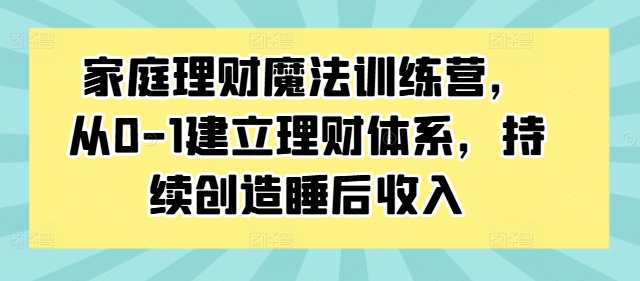 家庭理财魔法训练营，从0-1建立理财体系，持续创造睡后收入-昀创网